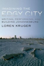 Imagining the Edgy City: Writing, Performing, and Building Johannesburg - Loren Kruger