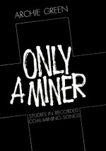 Only a Miner: Studies in Recorded Coal-Mining Songs - Archie Green