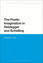 The Poetic Imagination in Heidegger and Schelling - Christopher Yates