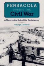 Pensacola during the Civil War: A Thorn in the Side of the Confederacy - George F. Pearce, Raymond Arsenault