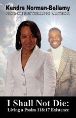 I Shall Not Die: Living a Psalm 118:17 Existence - Kendra Norman-Bellamy