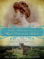 Lady Almina and the Real Downton Abbey: The Lost Legacy of Highclere Castle - The Countess Of Carnarvon, Wanda McCaddon