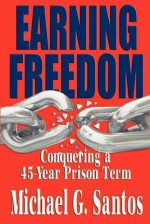 Earning Freedom: Conquering a 45-Year Prison Term - Michael G. Santos