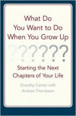 What Do You Want to Do When You Grow Up?: Starting the Next Chapter of Your Life - Dorothy Cantor, Andrea Thompson