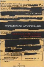 Threatening Anthropology: McCarthyism and the FBI's Surveillance of Activist Anthropologists - David H. Price