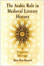 The Arabic Role in Medieval Literary History: A Forgotten Heritage - María Rosa Menocal