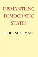 Dismantling Democratic States - Ezra N. Suleiman