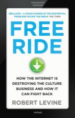 Free Ride: How the Internet is Destroying the Culture Business and How it Can Fight Back - Robert Levine