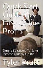 Quick Start Guide To Easy Online Profits: Simple Solutions To Earn Income Quickly Online - Tyler Pratt, Internet Marketing, Online Profits, Make Money, Online Income, Marketing, Marketing Online