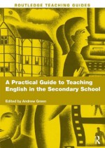 A Practical Guide to Teaching English in the Secondary School - Andrew Green