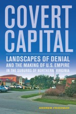 Covert Capital: Landscapes of Denial and the Making of U.S. Empire in the Suburbs of Northern Virginia - Andrew Friedman