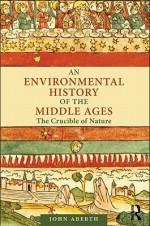 An Environmental History of the Middle Ages: The Crucible of Nature - John Aberth