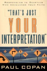 That's Just Your Interpretation: Responding to Skeptics Who Challenge Your Faith - Paul Copan