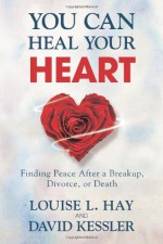 You Can Heal Your Heart: Finding Peace After a Breakup, Divorce, or Death - Louise L. Hay, David Kessler