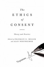 The Ethics of Consent: Theory and Practice - Franklin Miller, Alan Wertheimer