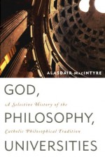 God, Philosophy, Universities: A Selective History of the Catholic Philosophical Tradition - Alasdair MacIntyre