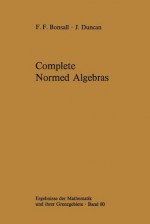 Complete Normed Algebras (Ergebnisse Der Mathematik Und Ihrer Grenzgebiete. 2. Folge) - Frank F. Bonsall, John Duncan