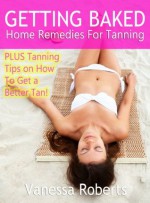 Getting Baked: Home Remedies For Tanning Plus Tanning Tips On How To Get A Better Tan - Vanessa Roberts