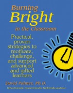 Burning Bright in the Classroom: Practical, Proven Strategies to Motivate, Challenge, and Support Advanced and Gifted Learners - David Palmer