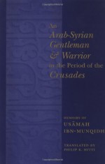 An Arab-Syrian Gentleman and Warrior in the Period of the Crusades: Memoirs of Usamah Ibn-Munqidh - Usāmah ibn Munqidh, Philip K. Hitti, Richard W. Bulliet