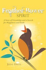 Feather Bower Spirit: A Story of Friendship and a Search for Happiness and Truth - Jenny Dixon