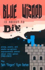 Blue Wizard Is about to Die!: Prose, Poems, and Emoto-Versatronic Expressionist Pieces about Video Games, 1980-2003 - Seth Fingers Flynn Barkan