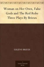 Woman on Her Own, False Gods and The Red Robe Three Plays By Brieux - Eugene Brieux, Charlotte Frances Payne-Townshend Shaw, Bernard Miall, James Bernard Fagan