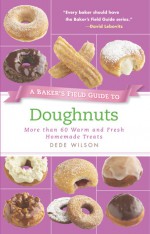 A Baker's Field Guide to Doughnuts: More than 60 Warm and Fresh Homemade Treats - Dede Wilson