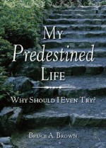 My Predestined Life: Why Should I Even Try? - Bruce Brown