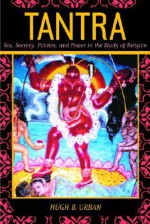 Tantra: Sex, Secrecy, Politics, and Power in the Study of Religion - Hugh B. Urban