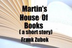 Martin's House Of Books ( A Short Story) - Frank Zubek