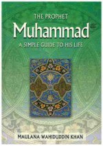 The Prophet Muhammad: A Simple Guide to His Life - Maulana Wahiduddin Khan