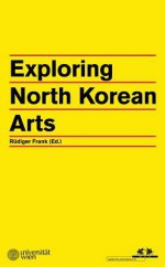 Exploring North Korean Arts - Koen De Ceuster, Frank Hoffmann, Keith Howard, Kate Hext, Jane Portal, Dafna Zur, James E. Hoare, Rüdiger Frank