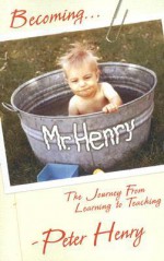 Becoming Mr. Henry: One Man's Path from Learning to Teaching - Peter Henry