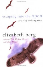 Escaping into the Open: The Art of Writing True - Elizabeth Berg