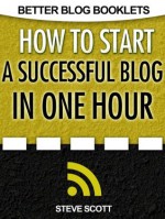 How to Start a Successful Blog in One Hour (Better Blog Booklets) - Steve Scott