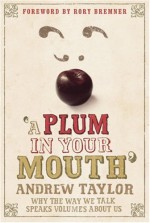 A Plum in Your Mouth: Why the Way We Talk Speaks Volumes About Us - Andrew Taylor