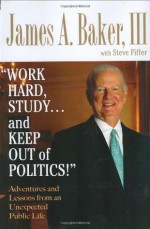 'Work Hard, Study...and Keep Out of Politics!': Adventures and Lessons from an Unexpected Public Life - James A. Baker III