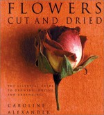 Flowers Cut and Dried: The Essential Guide to Growing, Drying and Arranging - Caroline Alexander, Sara Taylor