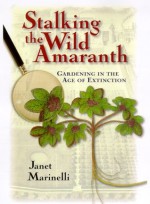 Stalking the Wild Amaranth: Gardening in the Age of Extinction - Janet Marinelli