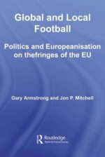 Global and Local Football: Politics and Europeanization on the Fringes of the Eu - Gary Armstrong, Jon Mitchell, Ian McDonald, Jennifer Hargreaves