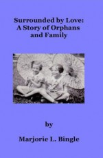 Surrounded by Love: A Story of Orphans and Family - Marjorie L. Bingle, James D. Bingle, Belinda Hatfield, Donald J. Bingle, Richard and Karen Bingle, Christine Redford, Elsie Higley