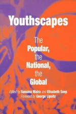 Youthscapes: The Popular, the National, the Global - Sunaina Maira, Elisabeth Soep, George Lipsitz