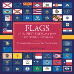 Flags of the Fifty States and Their Incredible Histories: The Complete Guide to America's Most Powerful Symbols - Randy Howe