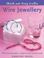 Wire Jewellery: 18 Step By Step Projects Simple To Make, Stunning Results (Quick And Easy Crafts) - Dorothy Wood