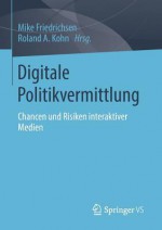 Digitale Politikvermittlung: Chancen Und Risiken Interaktiver Medien - Mike Friedrichsen, Roland A Kohn