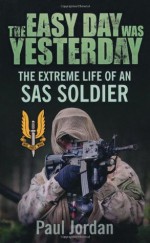 The Easy Day Was Yesterday: The Extreme Life of An SAS Soldier - Paul Jordan