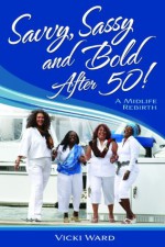 Savvy, Sassy and Bold After 50! A Midlife Rebirth - Vicki Ward