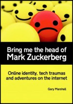 Bring me the head of Mark Zuckerberg: online identity, tech traumas and adventures on the internet - Gary Marshall