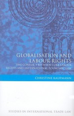 Globalisation and Labour Rights: The Conflict Between Core Labour Rights and International Economic Law - Christine Kaufmann, Christine Breining-Kaufmann